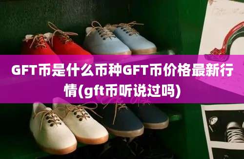 GFT币是什么币种GFT币价格最新行情(gft币听说过吗)