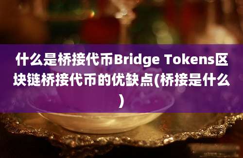 什么是桥接代币Bridge Tokens区块链桥接代币的优缺点(桥接是什么)