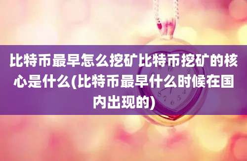 比特币最早怎么挖矿比特币挖矿的核心是什么(比特币最早什么时候在国内出现的)