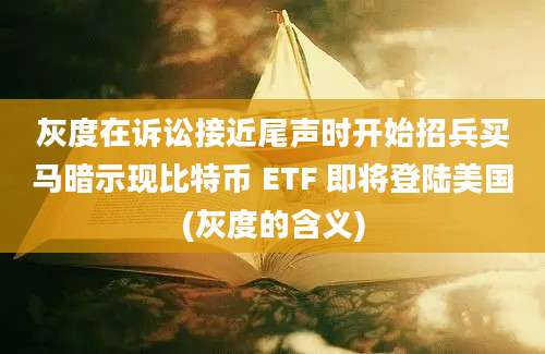 灰度在诉讼接近尾声时开始招兵买马暗示现比特币 ETF 即将登陆美国(灰度的含义)