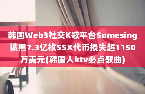 韩国Web3社交K歌平台Somesing被黑7.3亿枚SSX代币损失超1150万美元(韩国人ktv必点歌曲)