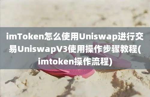 imToken怎么使用Uniswap进行交易UniswapV3使用操作步骤教程(imtoken操作流程)