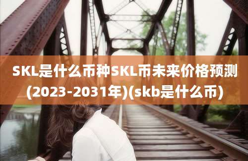 SKL是什么币种SKL币未来价格预测(2023-2031年)(skb是什么币)