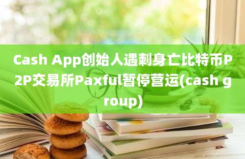 Cash App创始人遇刺身亡比特币P2P交易所Paxful暂停营运(cash group)