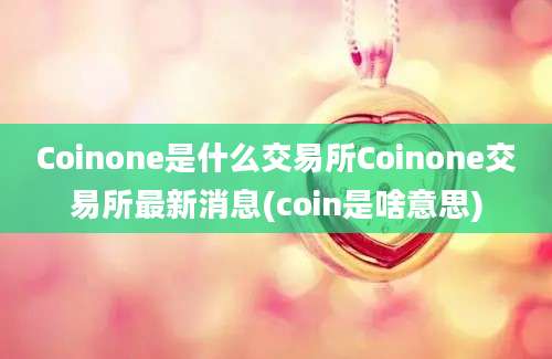 Coinone是什么交易所Coinone交易所最新消息(coin是啥意思)