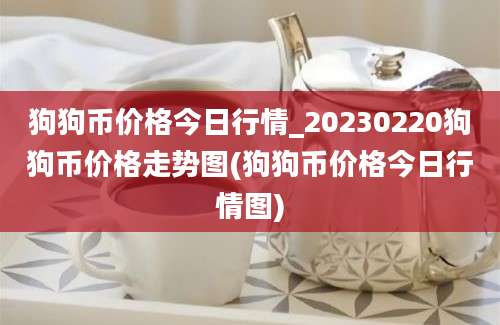 狗狗币价格今日行情_20230220狗狗币价格走势图(狗狗币价格今日行情图)