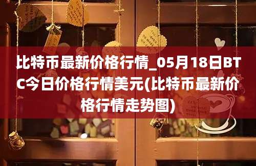 比特币最新价格行情_05月18日BTC今日价格行情美元(比特币最新价格行情走势图)