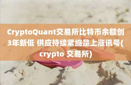 CryptoQuant交易所比特币余额创3年新低 供应持续紧缩是上涨讯号(crypto 交易所)