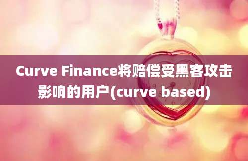 Curve Finance将赔偿受黑客攻击影响的用户(curve based)