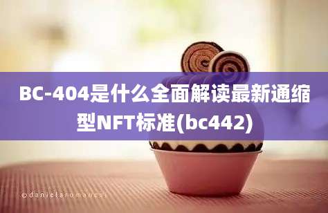 BC-404是什么全面解读最新通缩型NFT标准(bc442)