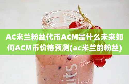 AC米兰粉丝代币ACM是什么未来如何ACM币价格预测(ac米兰的粉丝)