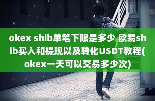 okex shib单笔下限是多少 欧易shib买入和提现以及转化USDT教程(okex一天可以交易多少次)