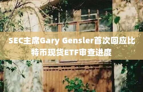 SEC主席Gary Gensler首次回应比特币现货ETF审查进度