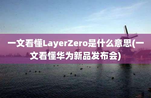 一文看懂LayerZero是什么意思(一文看懂华为新品发布会)