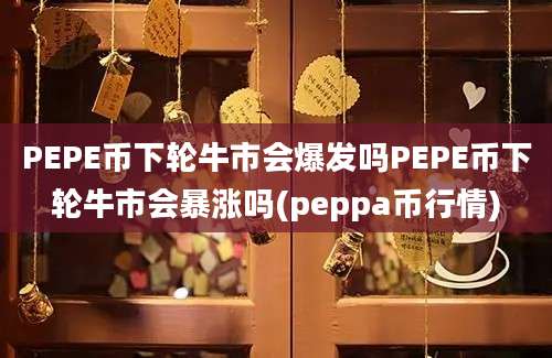 PEPE币下轮牛市会爆发吗PEPE币下轮牛市会暴涨吗(peppa币行情)