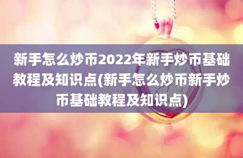 新手怎么炒币2022年新手炒币基础教程及知识点(新手怎么炒币新手炒币基础教程及知识点)