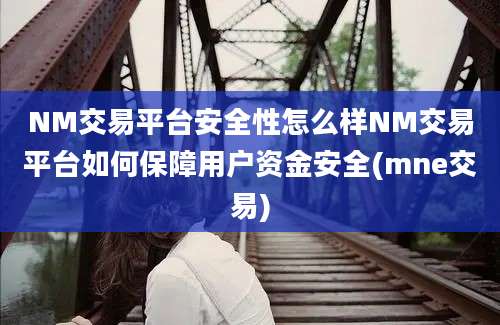 NM交易平台安全性怎么样NM交易平台如何保障用户资金安全(mne交易)