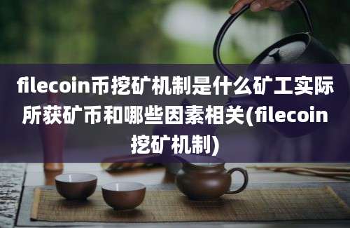 filecoin币挖矿机制是什么矿工实际所获矿币和哪些因素相关(filecoin挖矿机制)