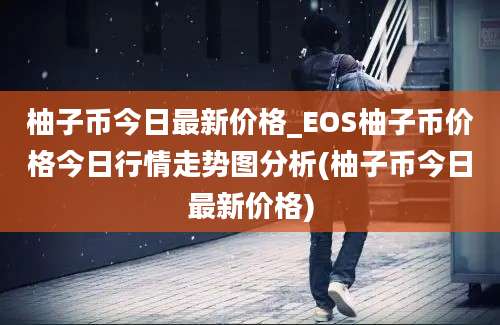 柚子币今日最新价格_EOS柚子币价格今日行情走势图分析(柚子币今日最新价格)