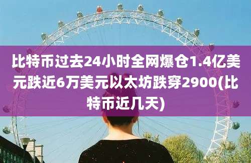 比特币过去24小时全网爆仓1.4亿美元跌近6万美元以太坊跌穿2900(比特币近几天)