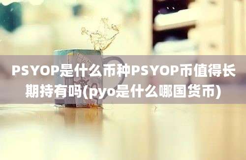 PSYOP是什么币种PSYOP币值得长期持有吗(pyo是什么哪国货币)