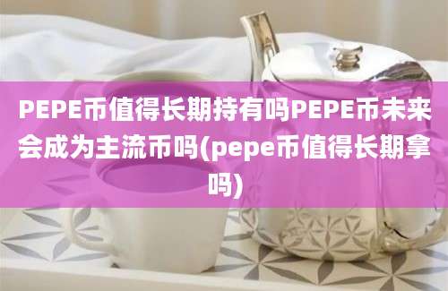 PEPE币值得长期持有吗PEPE币未来会成为主流币吗(pepe币值得长期拿吗)