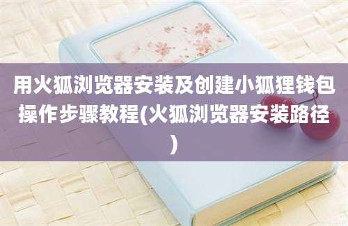 用火狐浏览器安装及创建小狐狸钱包操作步骤教程(火狐浏览器安装路径)