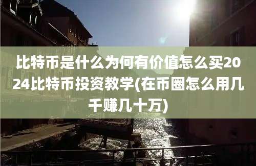 比特币是什么为何有价值怎么买2024比特币投资教学(在币圈怎么用几千赚几十万)