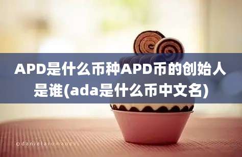 APD是什么币种APD币的创始人是谁(ada是什么币中文名)