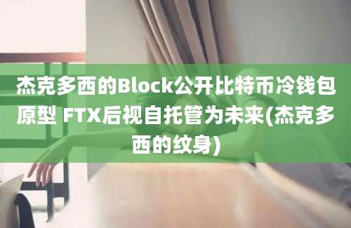 杰克多西的Block公开比特币冷钱包原型 FTX后视自托管为未来(杰克多西的纹身)