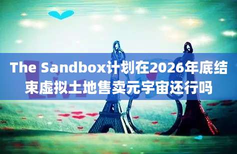 The Sandbox计划在2026年底结束虚拟土地售卖元宇宙还行吗