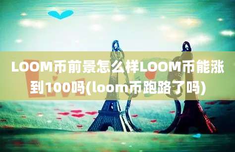 LOOM币前景怎么样LOOM币能涨到100吗(loom币跑路了吗)