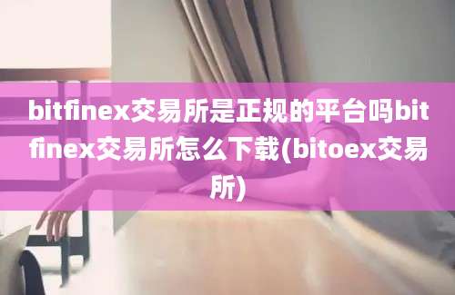 bitfinex交易所是正规的平台吗bitfinex交易所怎么下载(bitoex交易所)