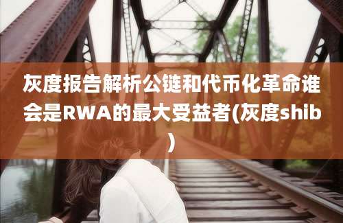 灰度报告解析公链和代币化革命谁会是RWA的最大受益者(灰度shib)