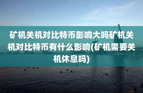 矿机关机对比特币影响大吗矿机关机对比特币有什么影响(矿机需要关机休息吗)