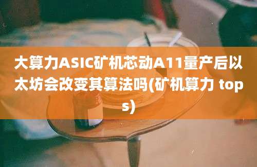 大算力ASIC矿机芯动A11量产后以太坊会改变其算法吗(矿机算力 tops)