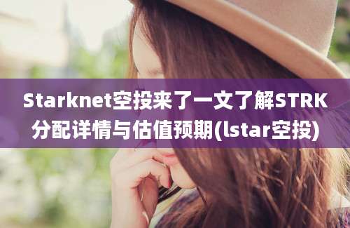 Starknet空投来了一文了解STRK分配详情与估值预期(lstar空投)