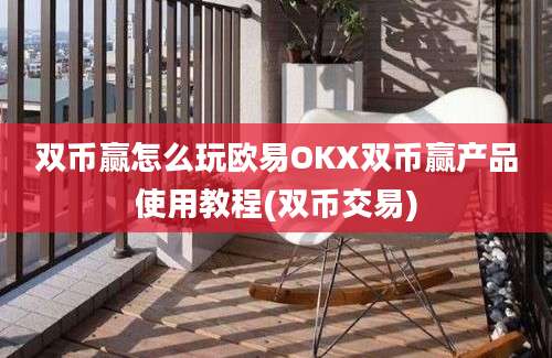 双币赢怎么玩欧易OKX双币赢产品使用教程(双币交易)