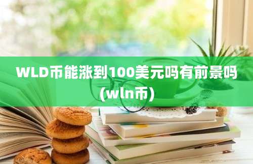 WLD币能涨到100美元吗有前景吗(wln币)