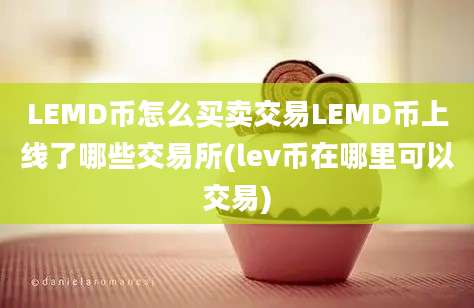 LEMD币怎么买卖交易LEMD币上线了哪些交易所(lev币在哪里可以交易)