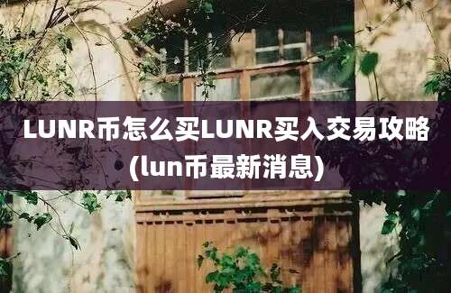 LUNR币怎么买LUNR买入交易攻略(lun币最新消息)