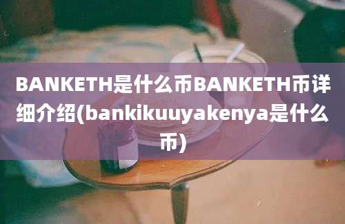 BANKETH是什么币BANKETH币详细介绍(bankikuuyakenya是什么币)