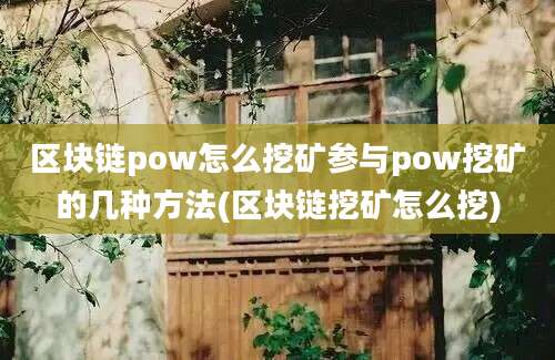 区块链pow怎么挖矿参与pow挖矿的几种方法(区块链挖矿怎么挖)