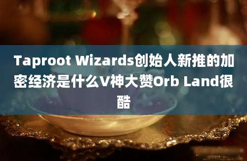 Taproot Wizards创始人新推的加密经济是什么V神大赞Orb Land很酷