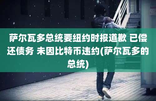 萨尔瓦多总统要纽约时报道歉 已偿还债务 未因比特币违约(萨尔瓦多的总统)