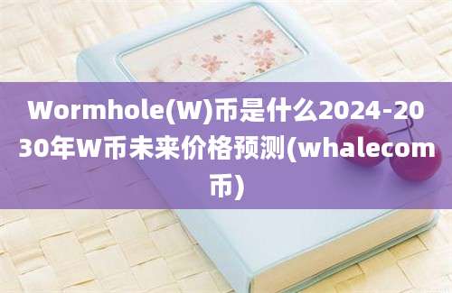 Wormhole(W)币是什么2024-2030年W币未来价格预测(whalecom币)