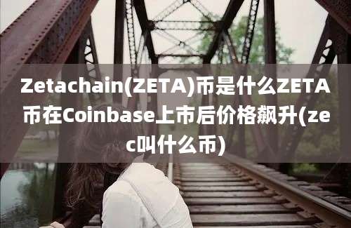 Zetachain(ZETA)币是什么ZETA币在Coinbase上市后价格飙升(zec叫什么币)