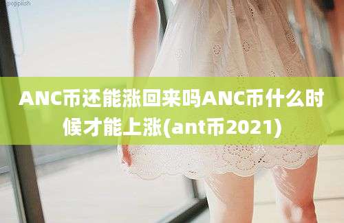 ANC币还能涨回来吗ANC币什么时候才能上涨(ant币2021)