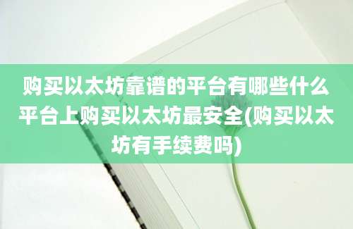 购买以太坊靠谱的平台有哪些什么平台上购买以太坊最安全(购买以太坊有手续费吗)