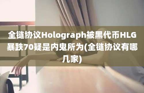 全链协议Holograph被黑代币HLG暴跌70疑是内鬼所为(全链协议有哪几家)